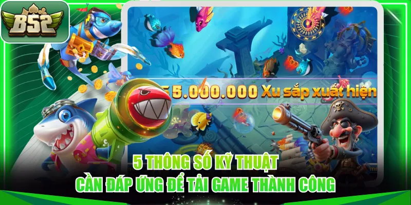 5 thông số kỹ thuật cần đáp ứng để tải game thành công