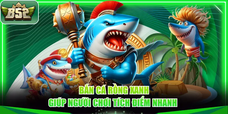 Bắn cá Rồng Xanh giúp người chơi tích điểm nhanh