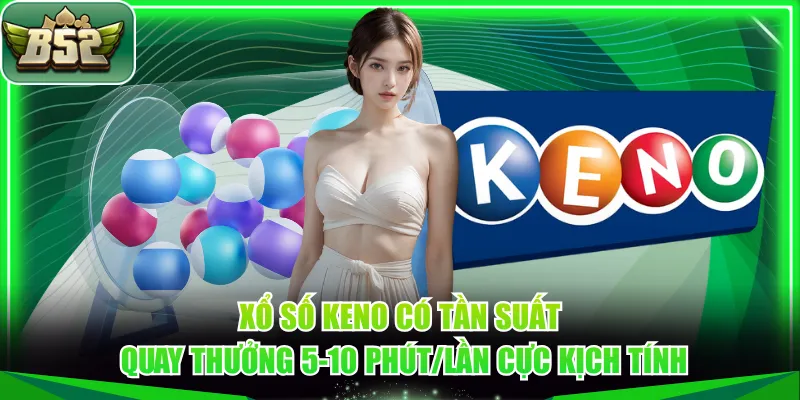 Xổ số Keno có tần suất quay thưởng 5-10 phút/lần cực kịch tính